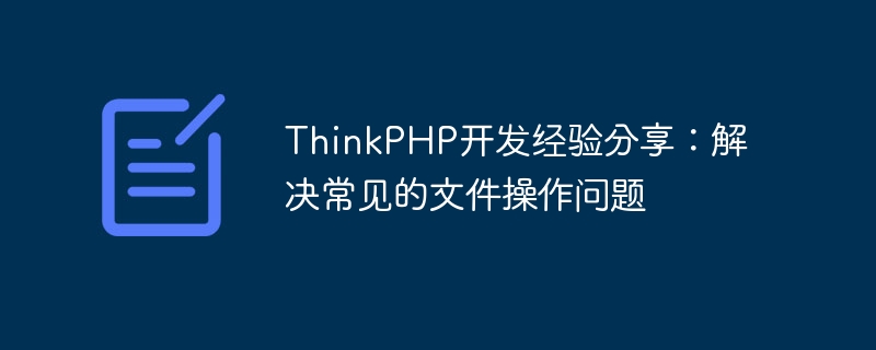 ThinkPHP開發經驗分享：解決常見的文件操作問題