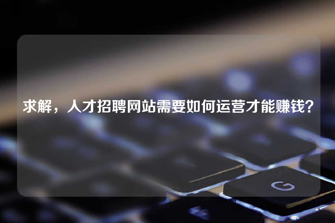 求解，人才招聘網(wǎng)站需要如何運(yùn)營(yíng)才能賺錢(qián)？