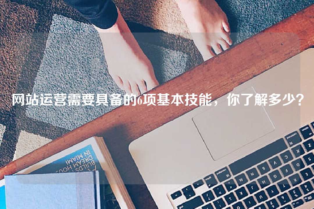 網站運營需要具備的6項基本技能，你了解多少？
