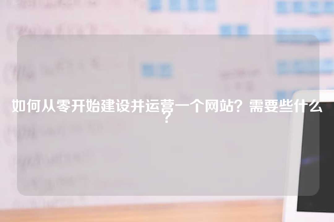 如何從零開始建設(shè)并運(yùn)營(yíng)一個(gè)網(wǎng)站？需要些什么？