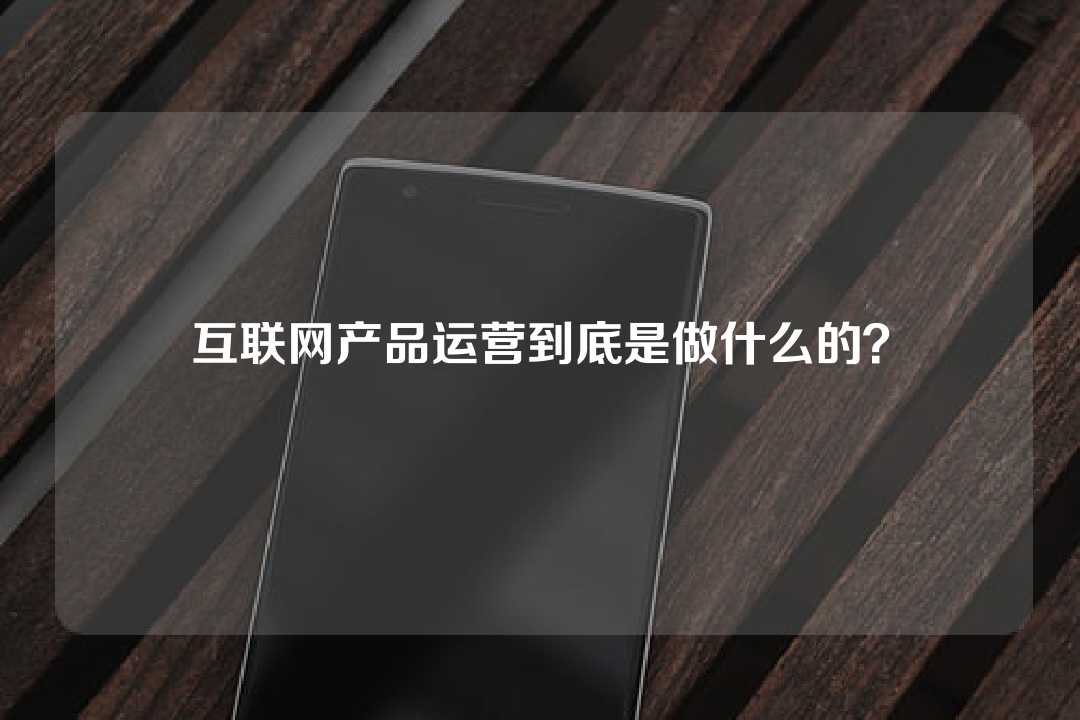 互聯網產品運營到底是做什么的？