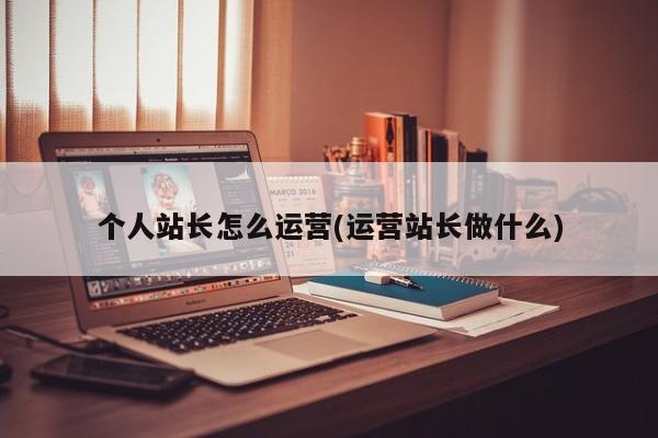 個人站長怎么運營(運營站長做什么)